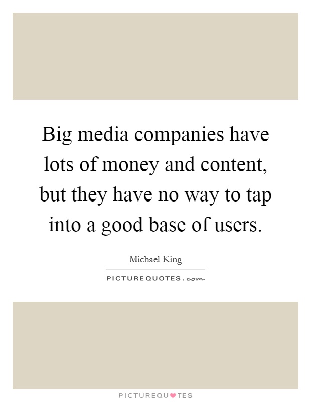 Big media companies have lots of money and content, but they have no way to tap into a good base of users Picture Quote #1