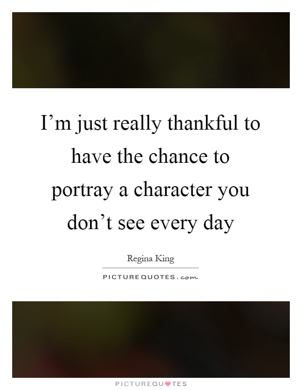 I'm just really thankful to have the chance to portray a character you don't see every day Picture Quote #1
