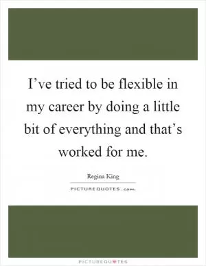 I’ve tried to be flexible in my career by doing a little bit of everything and that’s worked for me Picture Quote #1