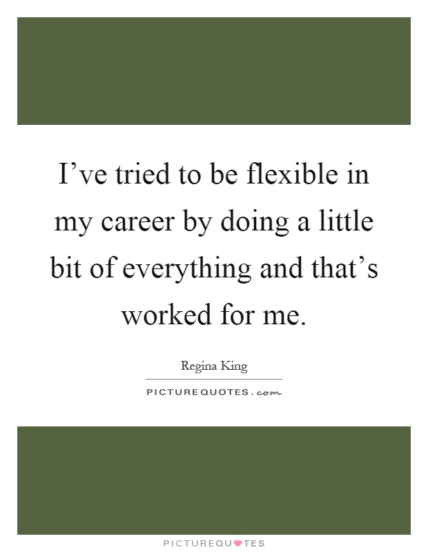 I've tried to be flexible in my career by doing a little bit of everything and that's worked for me Picture Quote #1