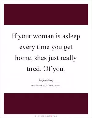 If your woman is asleep every time you get home, shes just really tired. Of you Picture Quote #1