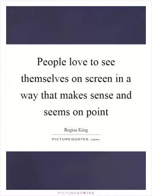 People love to see themselves on screen in a way that makes sense and seems on point Picture Quote #1