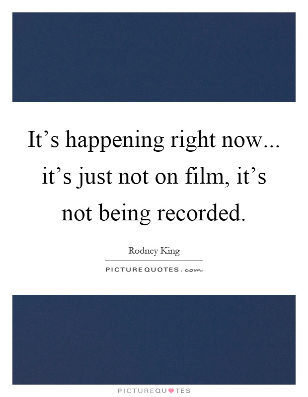 It's happening right now... it's just not on film, it's not being recorded Picture Quote #1