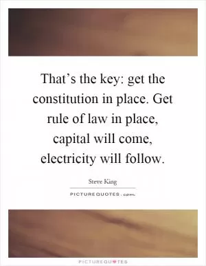 That’s the key: get the constitution in place. Get rule of law in place, capital will come, electricity will follow Picture Quote #1