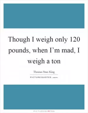 Though I weigh only 120 pounds, when I’m mad, I weigh a ton Picture Quote #1