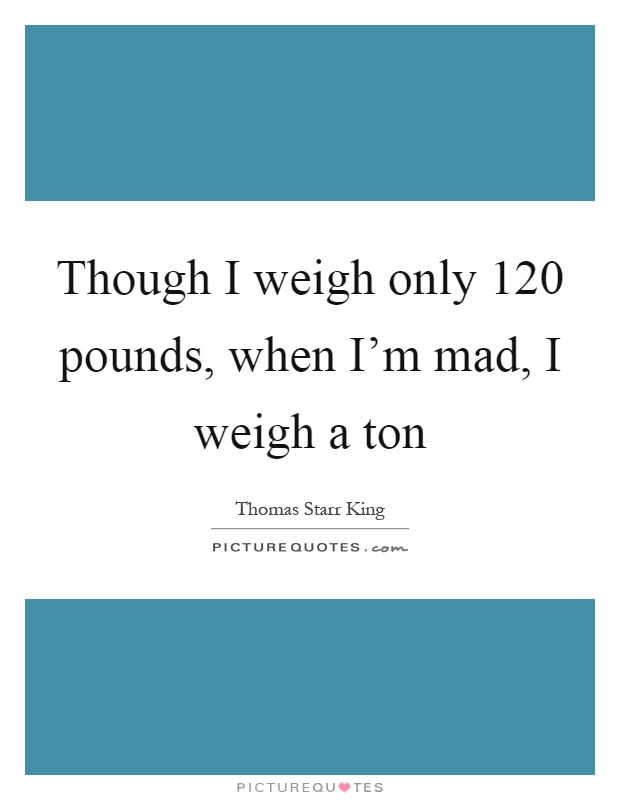 Though I weigh only 120 pounds, when I'm mad, I weigh a ton Picture Quote #1
