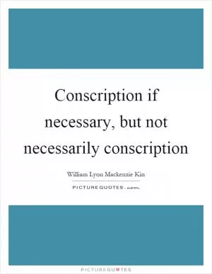 Conscription if necessary, but not necessarily conscription Picture Quote #1