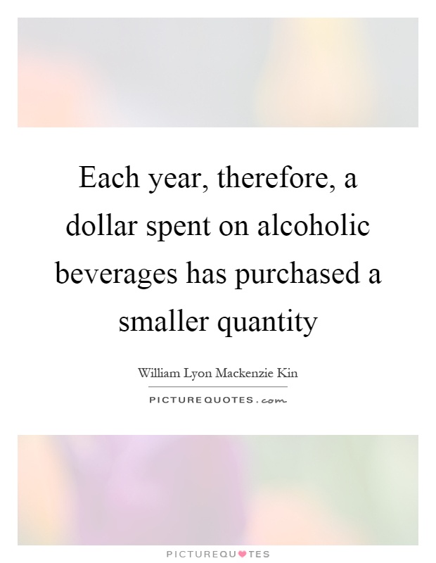 Each year, therefore, a dollar spent on alcoholic beverages has purchased a smaller quantity Picture Quote #1