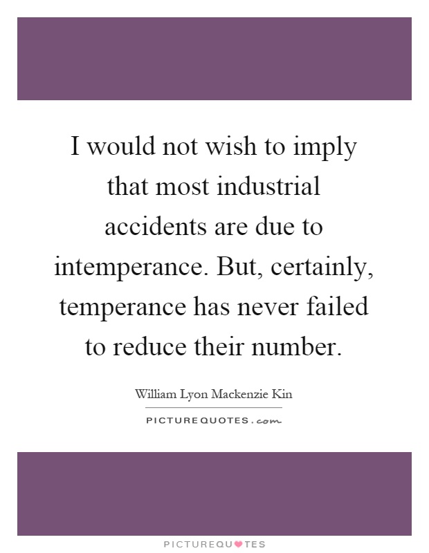 I would not wish to imply that most industrial accidents are due to intemperance. But, certainly, temperance has never failed to reduce their number Picture Quote #1