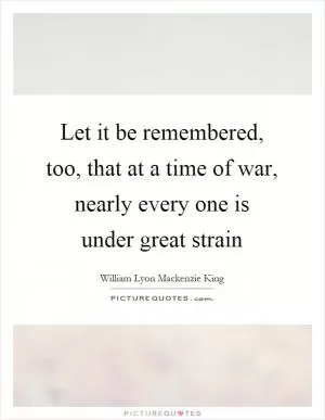 Let it be remembered, too, that at a time of war, nearly every one is under great strain Picture Quote #1