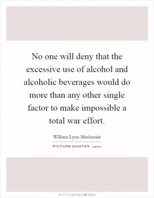 No one will deny that the excessive use of alcohol and alcoholic beverages would do more than any other single factor to make impossible a total war effort Picture Quote #1
