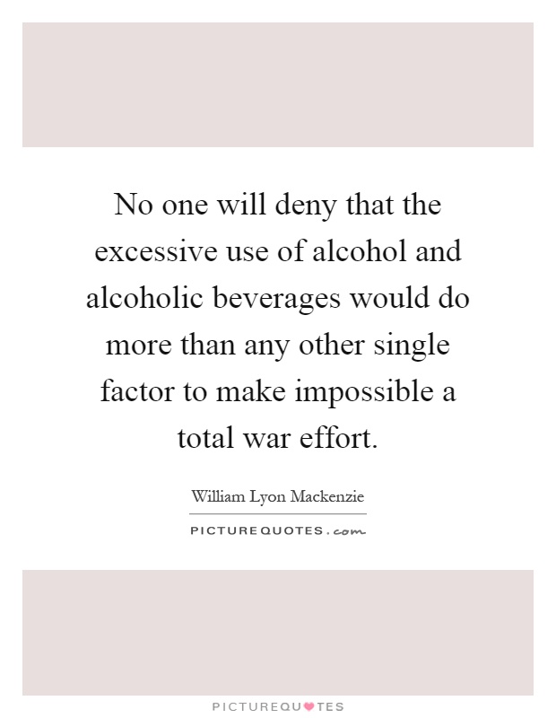 No one will deny that the excessive use of alcohol and alcoholic beverages would do more than any other single factor to make impossible a total war effort Picture Quote #1