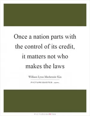 Once a nation parts with the control of its credit, it matters not who makes the laws Picture Quote #1