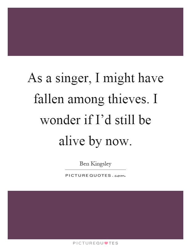 As a singer, I might have fallen among thieves. I wonder if I'd still be alive by now Picture Quote #1