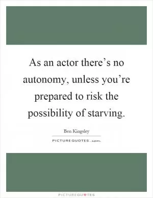 As an actor there’s no autonomy, unless you’re prepared to risk the possibility of starving Picture Quote #1