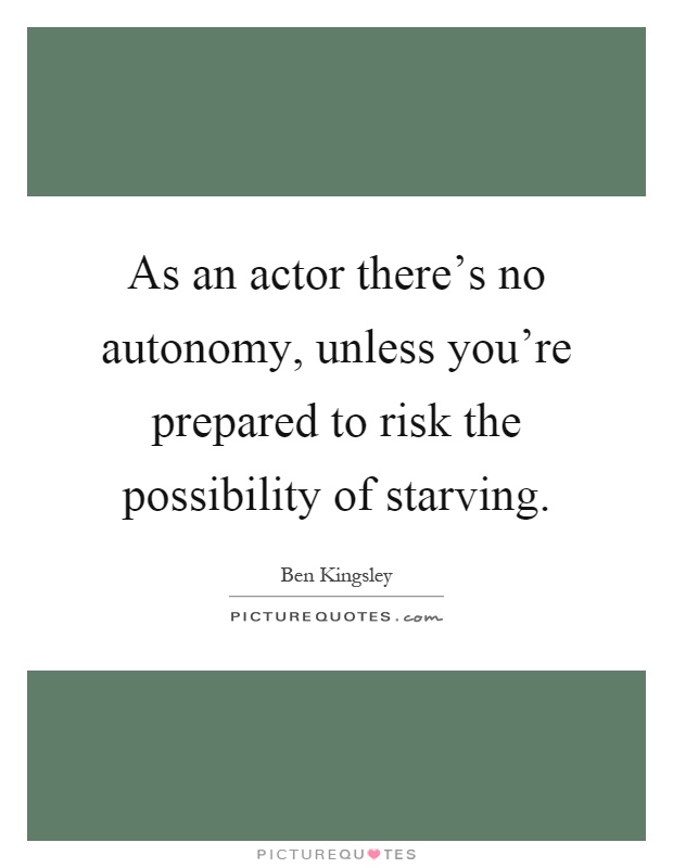 As an actor there's no autonomy, unless you're prepared to risk the possibility of starving Picture Quote #1