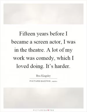 Fifteen years before I became a screen actor, I was in the theatre. A lot of my work was comedy, which I loved doing. It’s harder Picture Quote #1