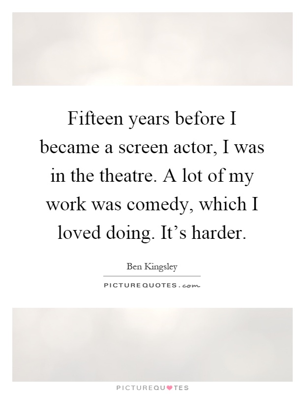 Fifteen years before I became a screen actor, I was in the theatre. A lot of my work was comedy, which I loved doing. It's harder Picture Quote #1