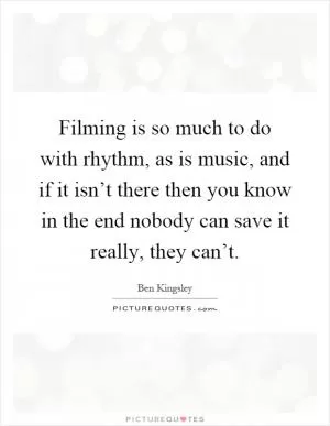 Filming is so much to do with rhythm, as is music, and if it isn’t there then you know in the end nobody can save it really, they can’t Picture Quote #1