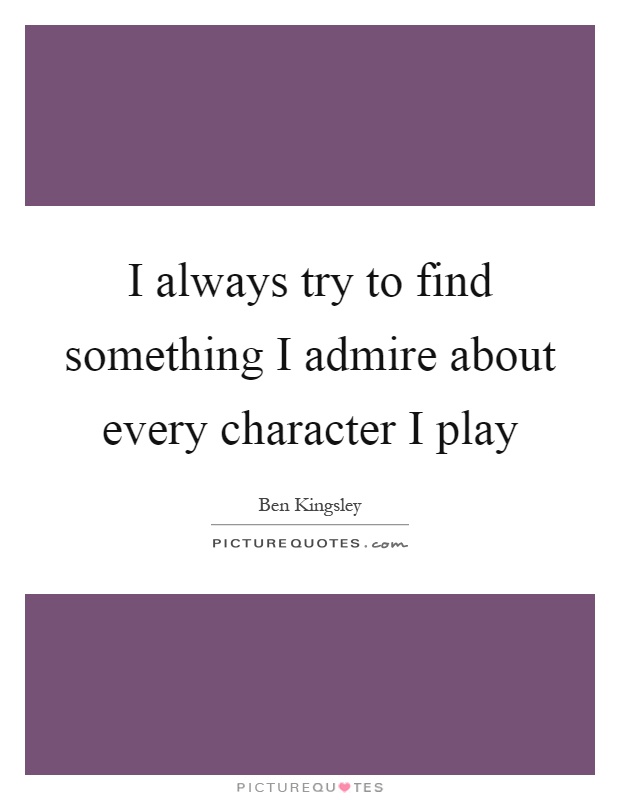I always try to find something I admire about every character I play Picture Quote #1