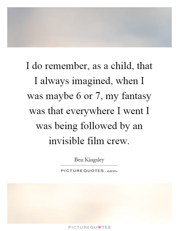 I do remember, as a child, that I always imagined, when I was maybe 6 or 7, my fantasy was that everywhere I went I was being followed by an invisible film crew Picture Quote #1