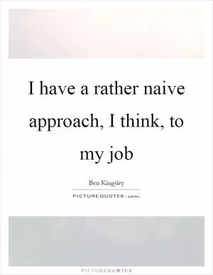 I have a rather naive approach, I think, to my job Picture Quote #1