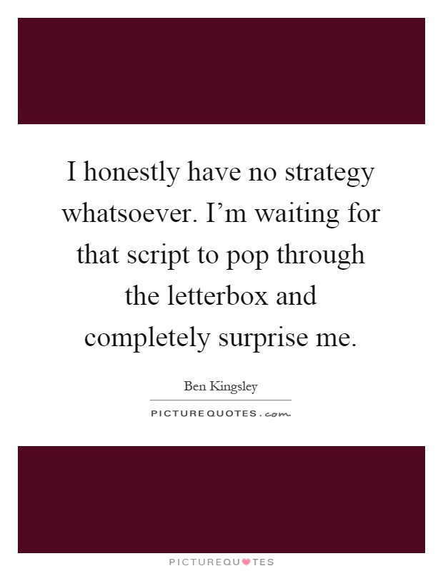 I honestly have no strategy whatsoever. I'm waiting for that script to pop through the letterbox and completely surprise me Picture Quote #1