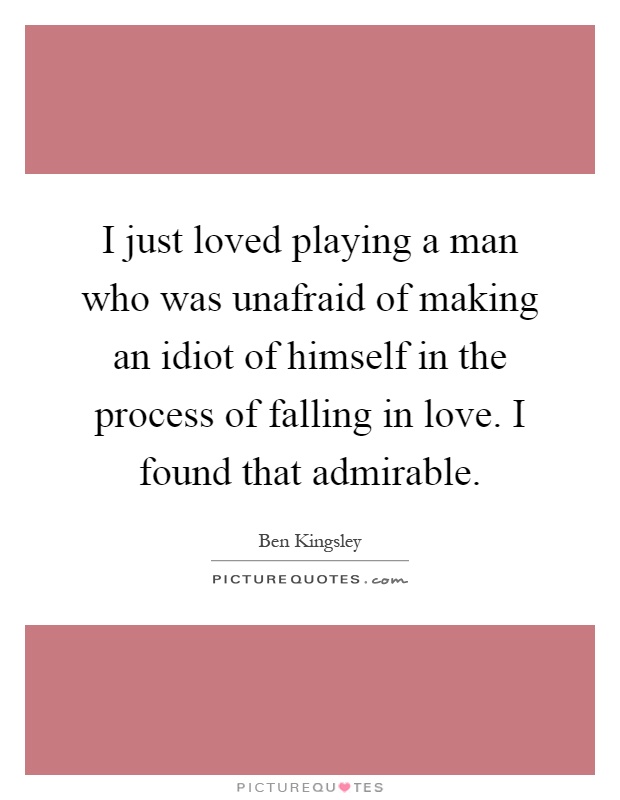 I just loved playing a man who was unafraid of making an idiot of himself in the process of falling in love. I found that admirable Picture Quote #1