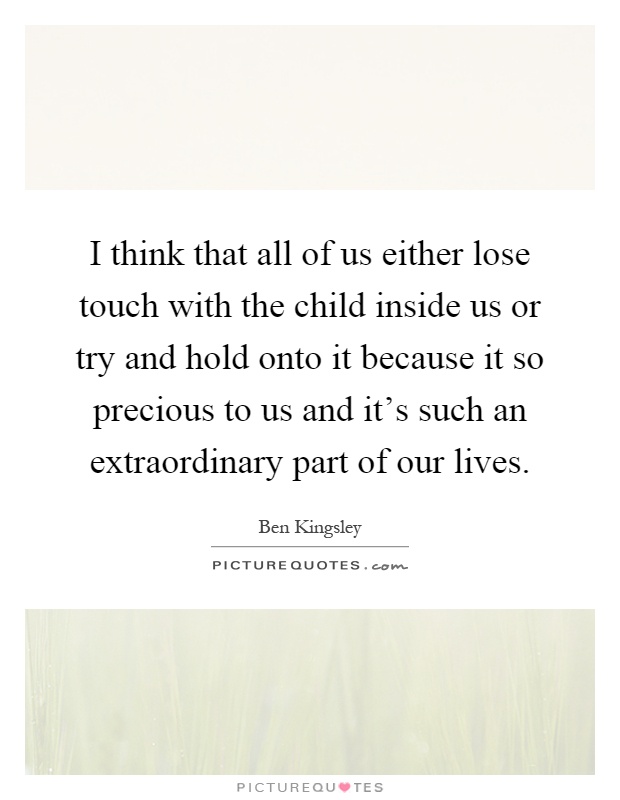 I think that all of us either lose touch with the child inside us or try and hold onto it because it so precious to us and it's such an extraordinary part of our lives Picture Quote #1
