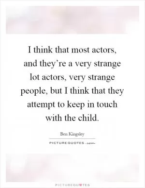 I think that most actors, and they’re a very strange lot actors, very strange people, but I think that they attempt to keep in touch with the child Picture Quote #1