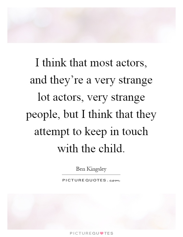 I think that most actors, and they're a very strange lot actors, very strange people, but I think that they attempt to keep in touch with the child Picture Quote #1
