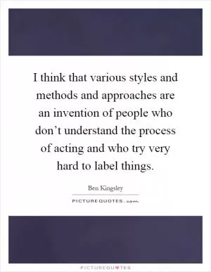 I think that various styles and methods and approaches are an invention of people who don’t understand the process of acting and who try very hard to label things Picture Quote #1