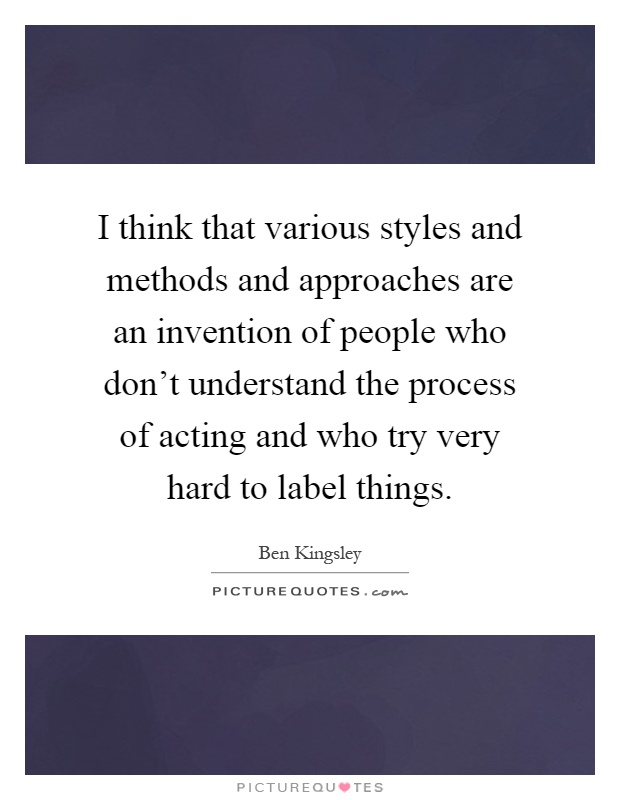 I think that various styles and methods and approaches are an invention of people who don't understand the process of acting and who try very hard to label things Picture Quote #1