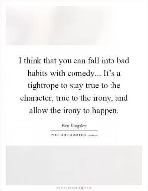 I think that you can fall into bad habits with comedy... It’s a tightrope to stay true to the character, true to the irony, and allow the irony to happen Picture Quote #1