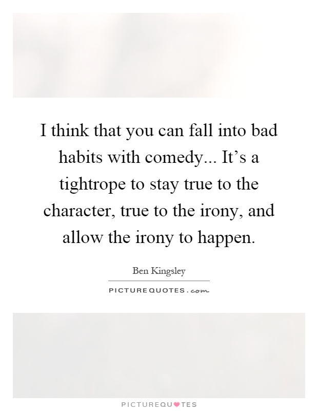 I think that you can fall into bad habits with comedy... It's a tightrope to stay true to the character, true to the irony, and allow the irony to happen Picture Quote #1