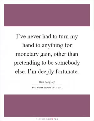 I’ve never had to turn my hand to anything for monetary gain, other than pretending to be somebody else. I’m deeply fortunate Picture Quote #1