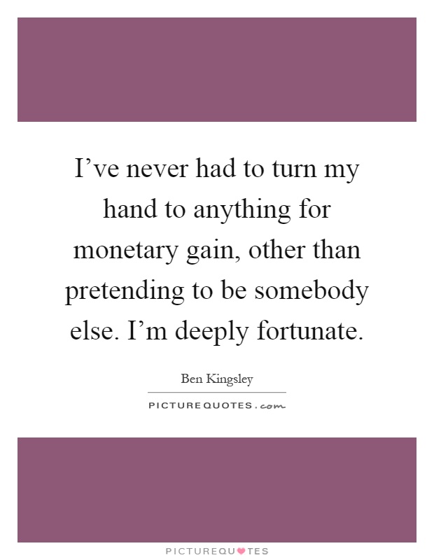 I've never had to turn my hand to anything for monetary gain, other than pretending to be somebody else. I'm deeply fortunate Picture Quote #1