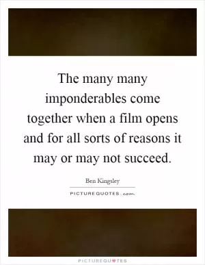 The many many imponderables come together when a film opens and for all sorts of reasons it may or may not succeed Picture Quote #1
