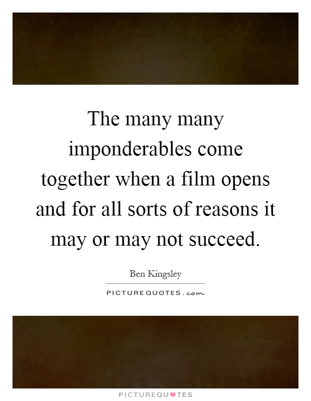 The many many imponderables come together when a film opens and for all sorts of reasons it may or may not succeed Picture Quote #1