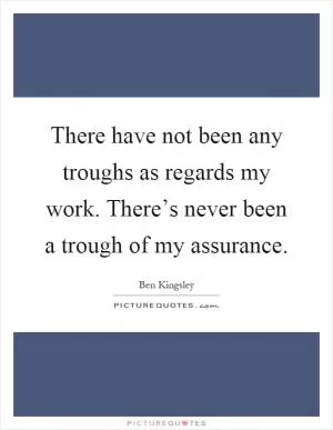 There have not been any troughs as regards my work. There’s never been a trough of my assurance Picture Quote #1