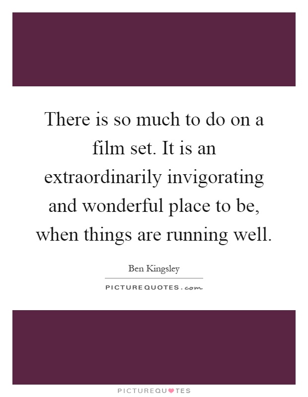 There is so much to do on a film set. It is an extraordinarily invigorating and wonderful place to be, when things are running well Picture Quote #1