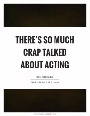 There’s so much crap talked about acting Picture Quote #1