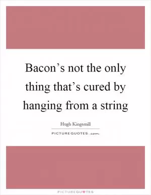 Bacon’s not the only thing that’s cured by hanging from a string Picture Quote #1