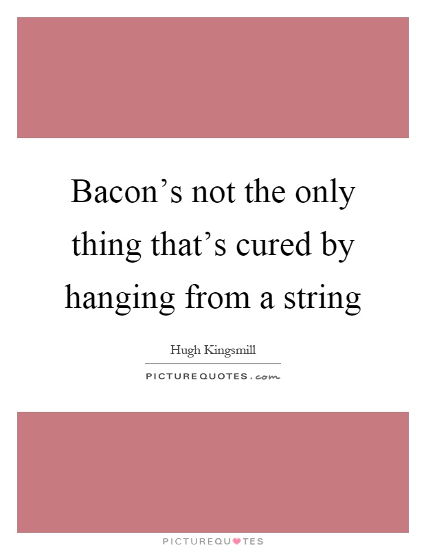 Bacon's not the only thing that's cured by hanging from a string Picture Quote #1