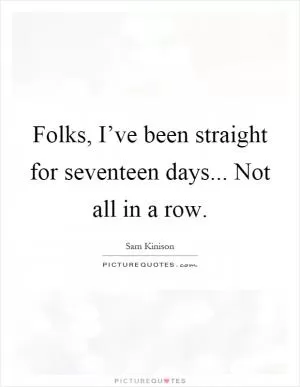 Folks, I’ve been straight for seventeen days... Not all in a row Picture Quote #1
