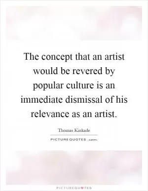 The concept that an artist would be revered by popular culture is an immediate dismissal of his relevance as an artist Picture Quote #1
