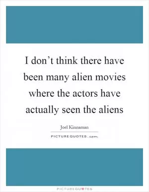 I don’t think there have been many alien movies where the actors have actually seen the aliens Picture Quote #1