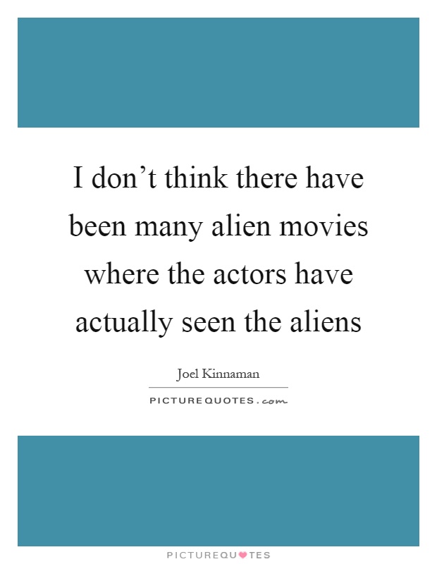 I don't think there have been many alien movies where the actors have actually seen the aliens Picture Quote #1