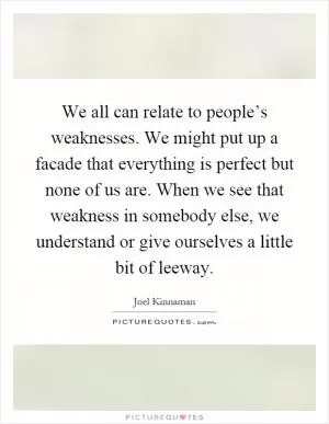 We all can relate to people’s weaknesses. We might put up a facade that everything is perfect but none of us are. When we see that weakness in somebody else, we understand or give ourselves a little bit of leeway Picture Quote #1