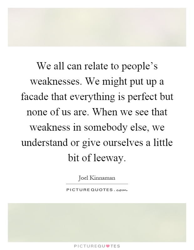 We all can relate to people's weaknesses. We might put up a facade that everything is perfect but none of us are. When we see that weakness in somebody else, we understand or give ourselves a little bit of leeway Picture Quote #1
